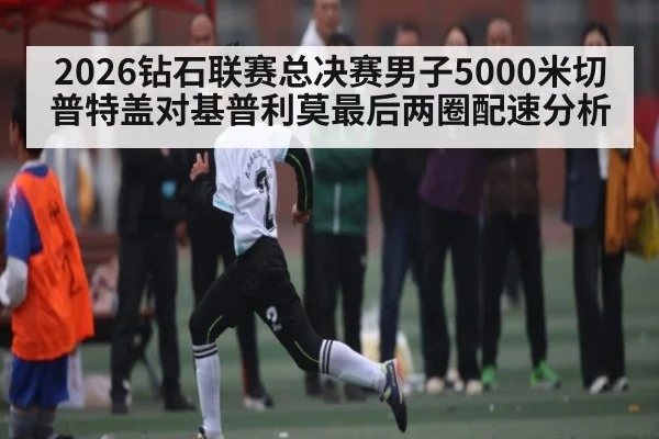 2026钻石联赛总决赛男子5000米切普特盖对基普利莫最后两圈配速分析