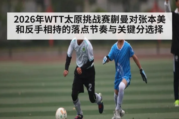 2026年WTT太原挑战赛蒯曼对张本美和反手相持的落点节奏与关键分选择